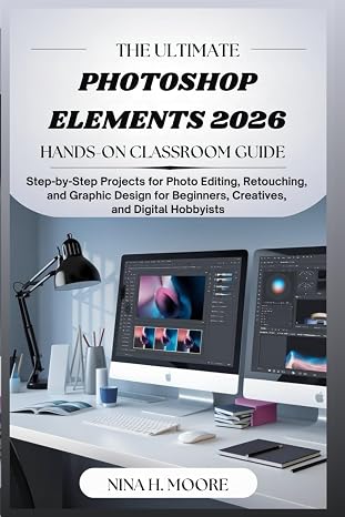 The Ultimate Photoshop Elements 2026 Hands-On Classroom Guide: Step-by-Step Projects for Photo Editing, Retouching, and Graphic Design for Beginners, Creatives, and Digital Hobbyists