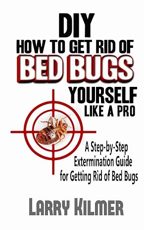 DIY How to Get Rid of Bed Bugs Yourself Like a Pro: A Step-By-Step Extermination Guide for Getting Rid of Bed Bugs